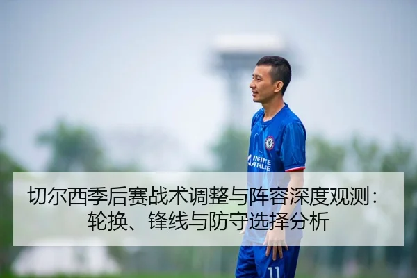 切尔西季后赛战术调整与阵容深度观测：轮换、锋线与防守选择分析